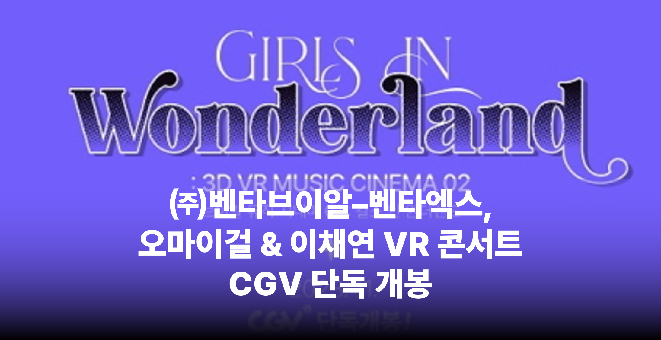 ㈜벤타브이알–벤타엑스, 오마이걸 & 이채연 VR 콘서트 CGV 단독 개봉